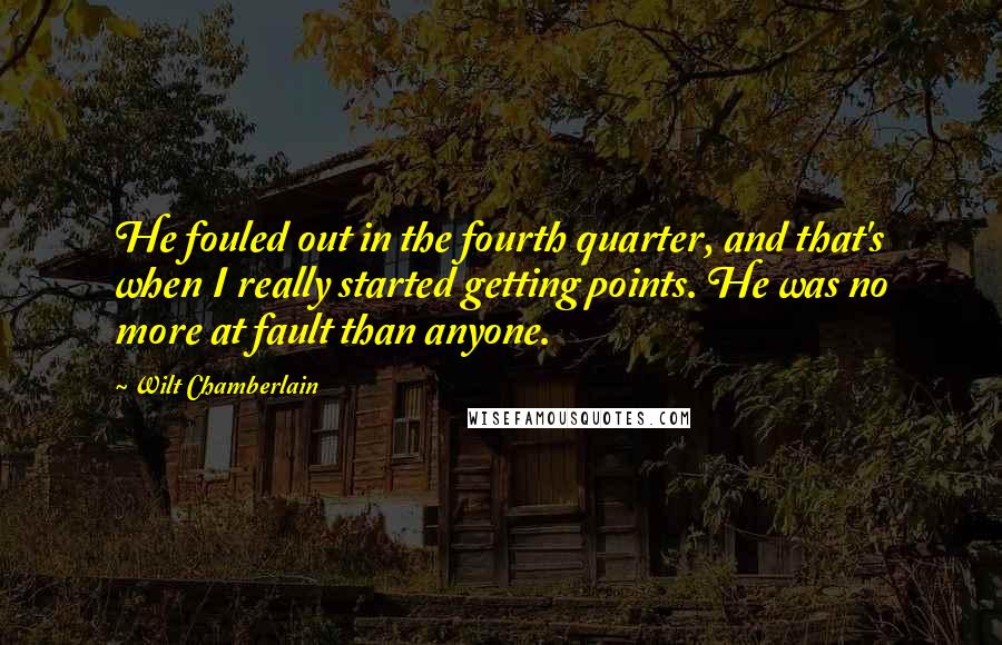 Wilt Chamberlain quotes: He fouled out in the fourth quarter, and that's when I really started getting points. He was no more at fault than anyone.