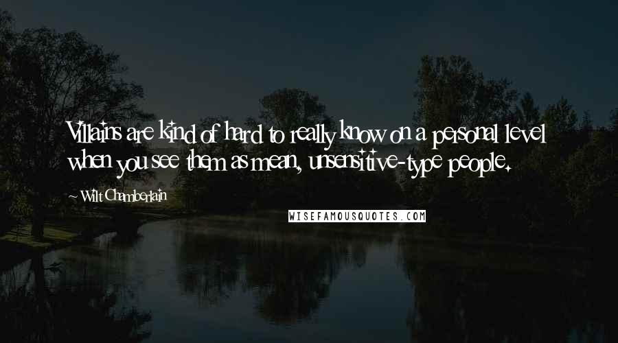 Wilt Chamberlain quotes: Villains are kind of hard to really know on a personal level when you see them as mean, unsensitive-type people.