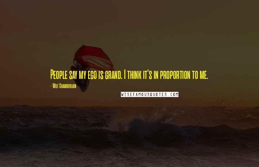 Wilt Chamberlain quotes: People say my ego is grand. I think it's in proportion to me.