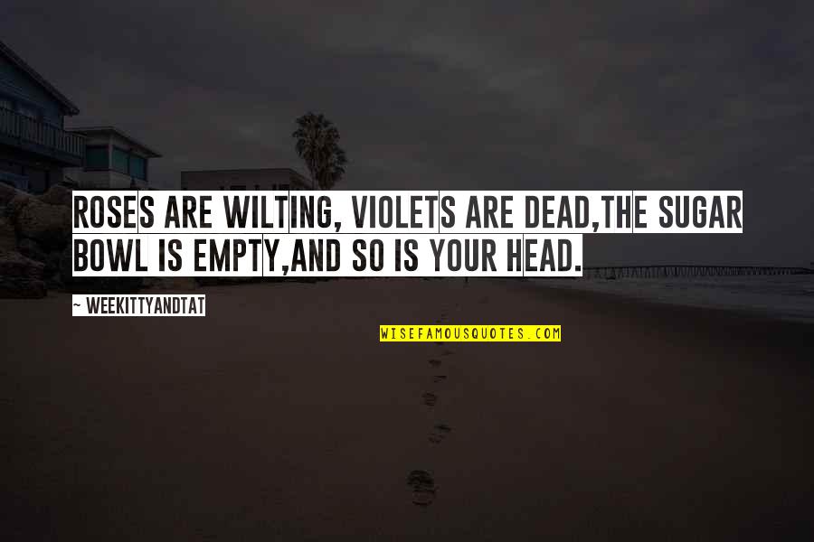 Wilting Quotes By WeeKittyAndTAT: Roses are wilting, Violets are dead,The sugar bowl