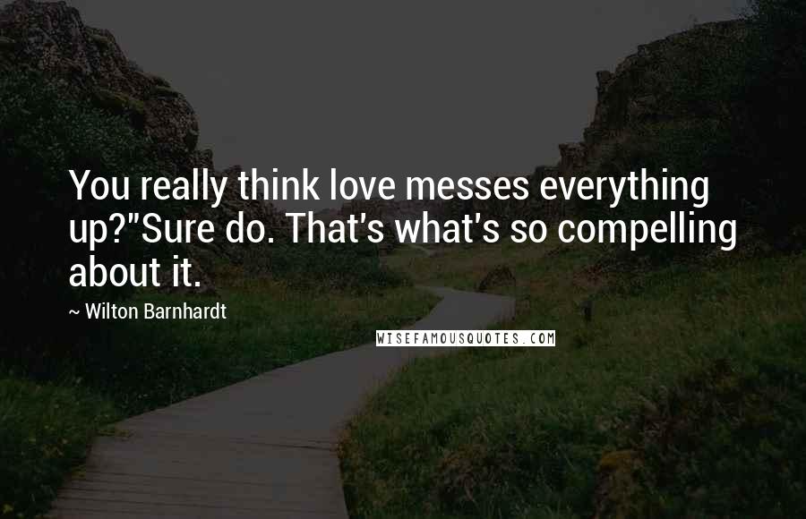 Wilton Barnhardt quotes: You really think love messes everything up?"Sure do. That's what's so compelling about it.