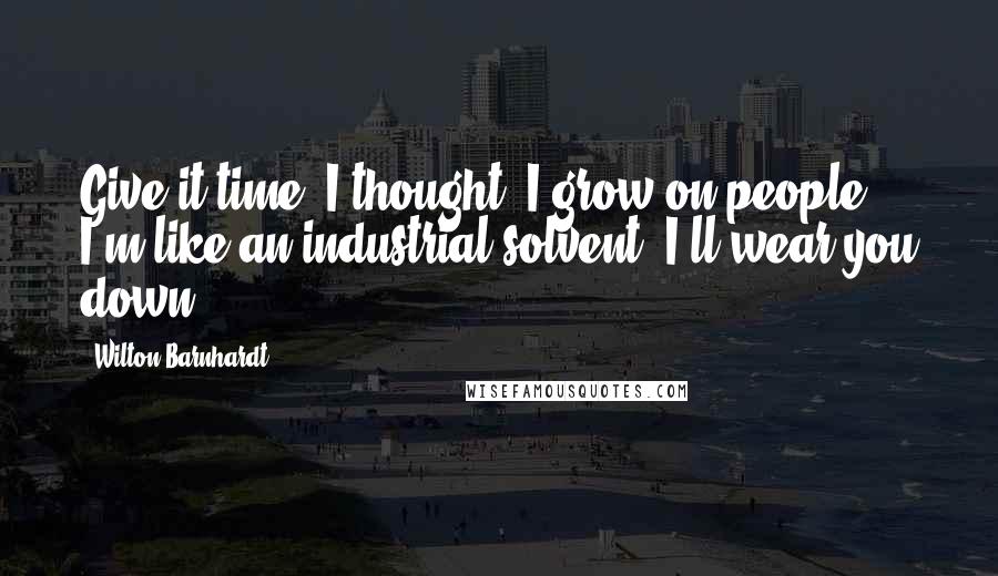 Wilton Barnhardt quotes: Give it time, I thought. I grow on people; I'm like an industrial solvent, I'll wear you down...