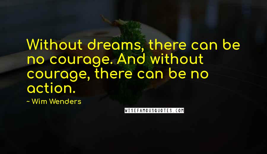 Wim Wenders quotes: Without dreams, there can be no courage. And without courage, there can be no action.