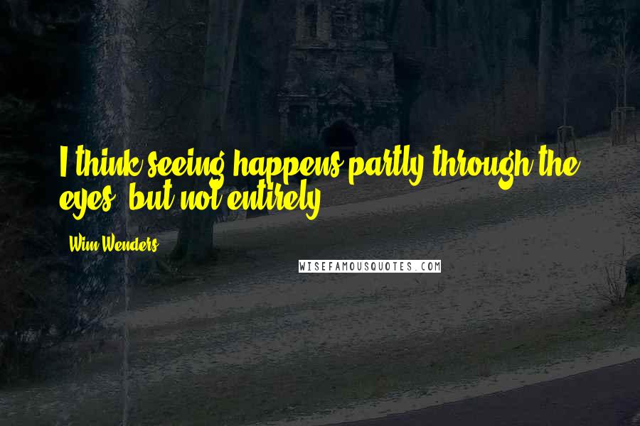 Wim Wenders quotes: I think seeing happens partly through the eyes, but not entirely.