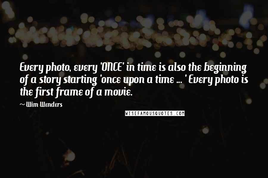 Wim Wenders quotes: Every photo, every 'ONCE' in time is also the beginning of a story starting 'once upon a time ... ' Every photo is the first frame of a movie.