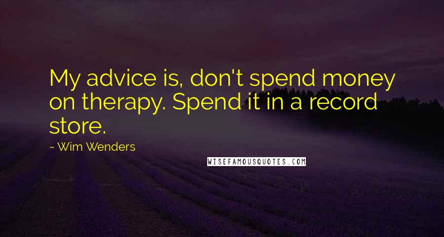 Wim Wenders quotes: My advice is, don't spend money on therapy. Spend it in a record store.