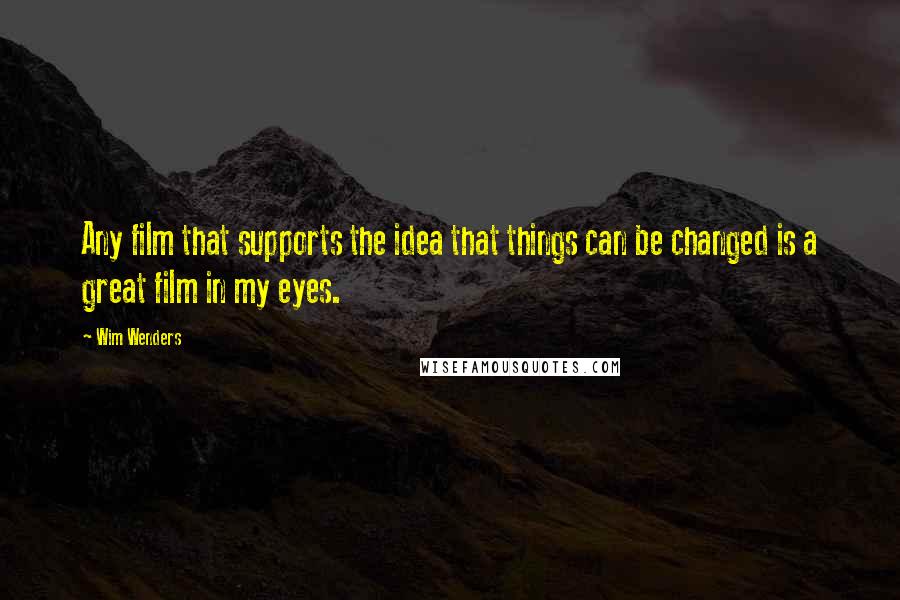 Wim Wenders quotes: Any film that supports the idea that things can be changed is a great film in my eyes.