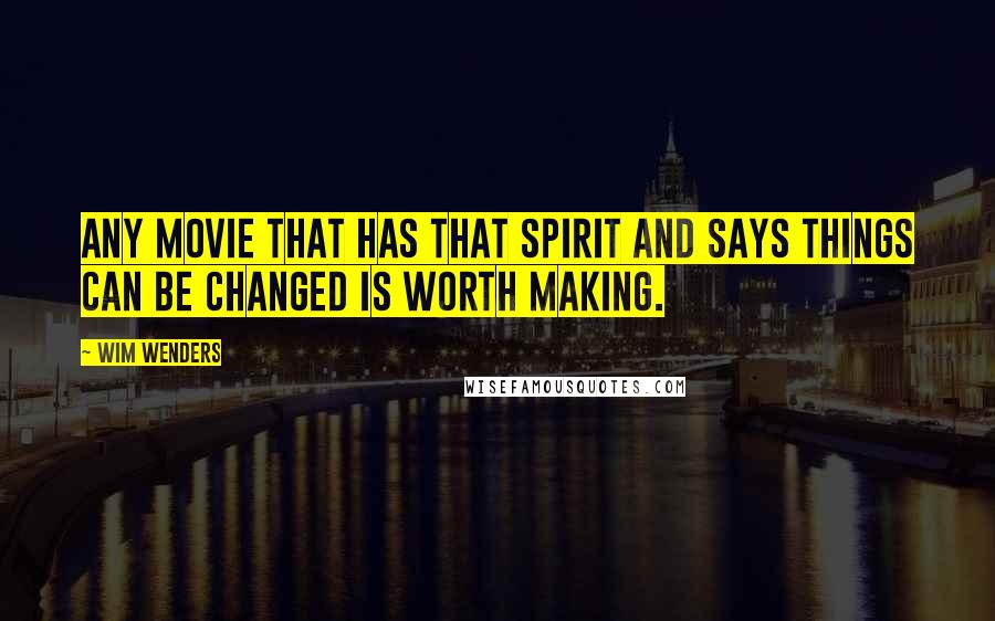 Wim Wenders quotes: Any movie that has that spirit and says things can be changed is worth making.