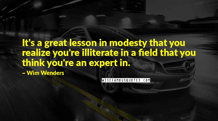 Wim Wenders quotes: It's a great lesson in modesty that you realize you're illiterate in a field that you think you're an expert in.