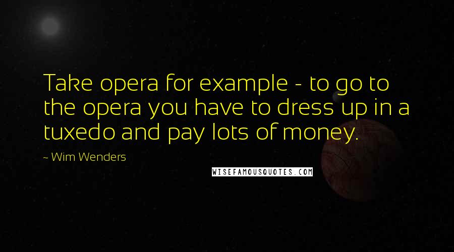 Wim Wenders quotes: Take opera for example - to go to the opera you have to dress up in a tuxedo and pay lots of money.