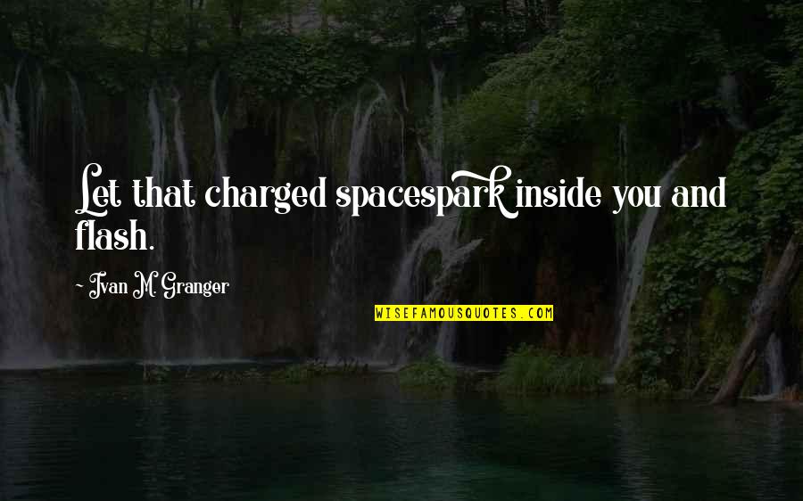 Wimberger For Senate Quotes By Ivan M. Granger: Let that charged spacespark inside you and flash. Wimberger For Senate Quotes By Ivan M. Granger: Let that charged spacespark inside you and flash.
