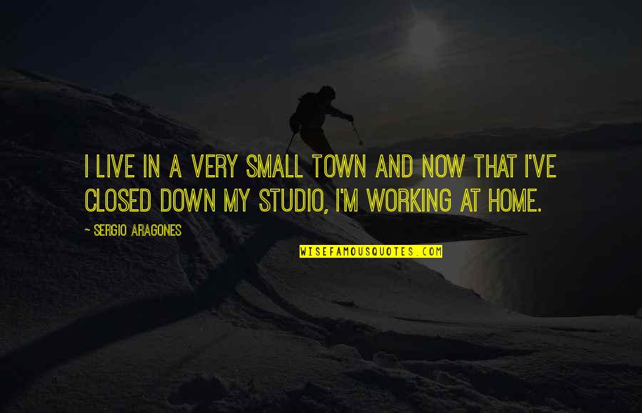 Wimps Band Quotes By Sergio Aragones: I live in a very small town and