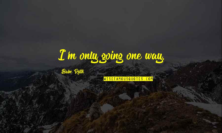 Wimps Movie Quotes By Babe Ruth: I'm only going one way. Wimps Movie Quotes By Babe Ruth: I'm only going one way.