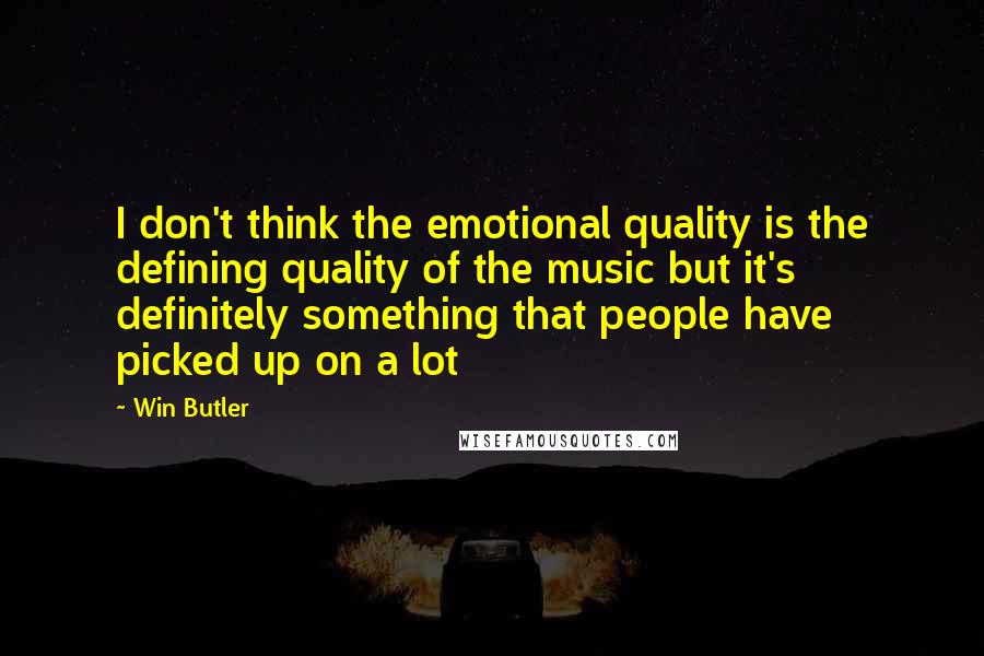 Win Butler quotes: I don't think the emotional quality is the defining quality of the music but it's definitely something that people have picked up on a lot