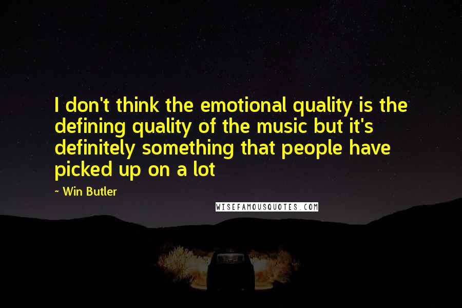 Win Butler quotes: I don't think the emotional quality is the defining quality of the music but it's definitely something that people have picked up on a lot Win Butler quotes: I don't think the emotional quality is the defining quality of the music but it's definitely something that people have picked up on a lot