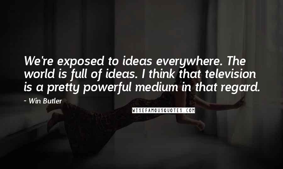 Win Butler quotes: We're exposed to ideas everywhere. The world is full of ideas. I think that television is a pretty powerful medium in that regard. Win Butler quotes: We're exposed to ideas everywhere. The world is full of ideas. I think that television is a pretty powerful medium in that regard.