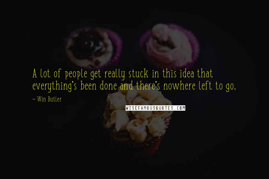 Win Butler quotes: A lot of people get really stuck in this idea that everything's been done and there's nowhere left to go. Win Butler quotes: A lot of people get really stuck in this idea that everything's been done and there's nowhere left to go.