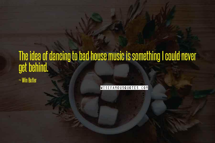 Win Butler quotes: The idea of dancing to bad house music is something I could never get behind.