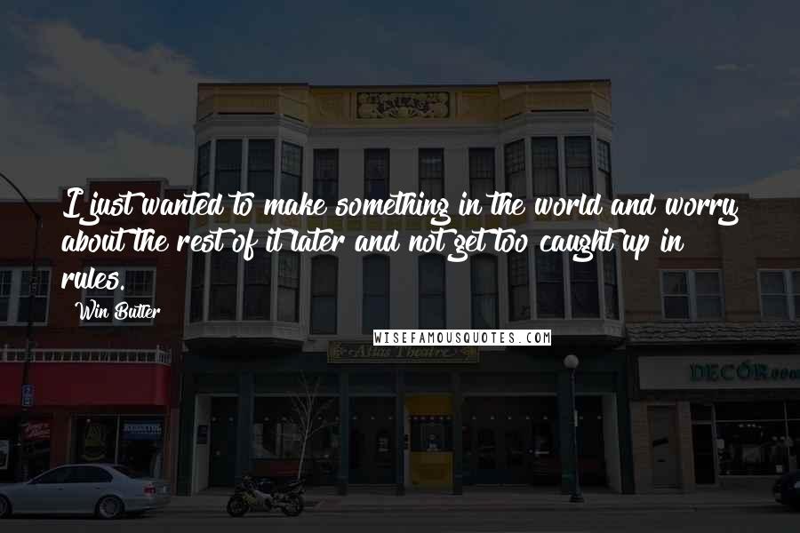 Win Butler quotes: I just wanted to make something in the world and worry about the rest of it later and not get too caught up in rules. Win Butler quotes: I just wanted to make something in the world and worry about the rest of it later and not get too caught up in rules.