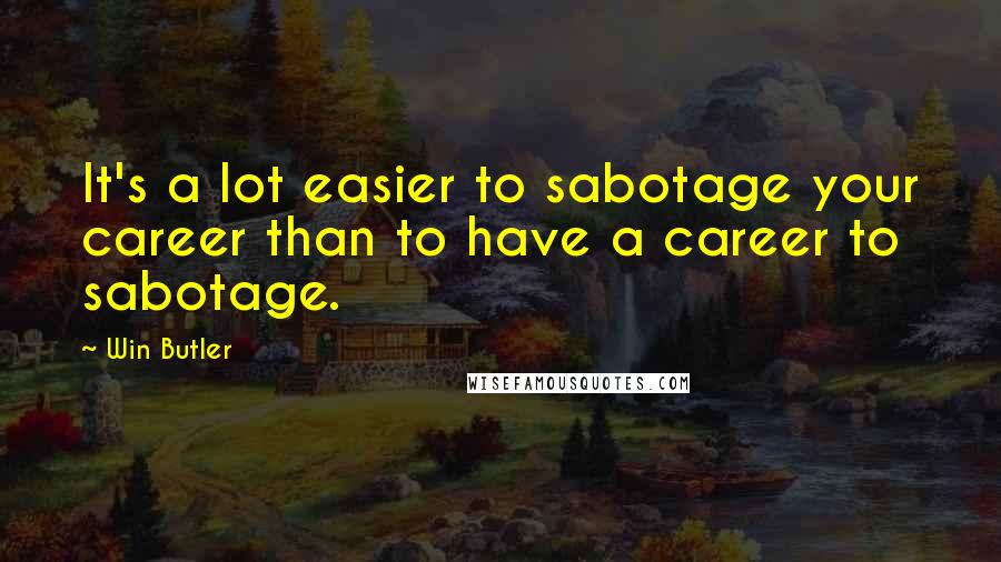 Win Butler quotes: It's a lot easier to sabotage your career than to have a career to sabotage.