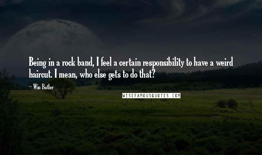Win Butler quotes: Being in a rock band, I feel a certain responsibility to have a weird haircut. I mean, who else gets to do that? Win Butler quotes: Being in a rock band, I feel a certain responsibility to have a weird haircut. I mean, who else gets to do that?