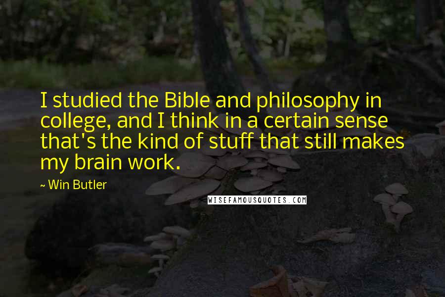 Win Butler quotes: I studied the Bible and philosophy in college, and I think in a certain sense that's the kind of stuff that still makes my brain work.