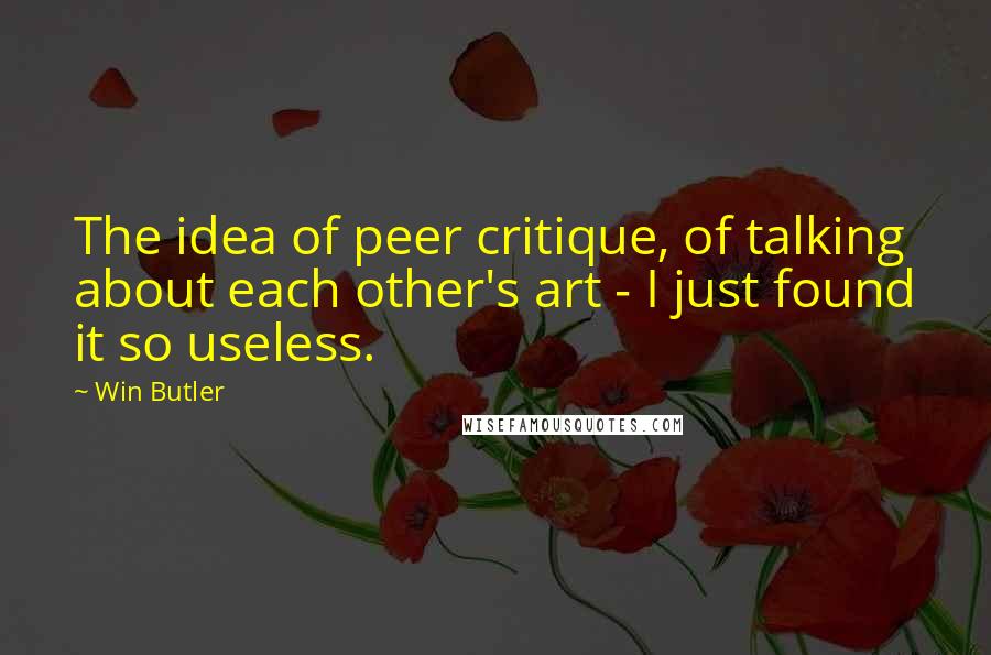 Win Butler quotes: The idea of peer critique, of talking about each other's art - I just found it so useless.