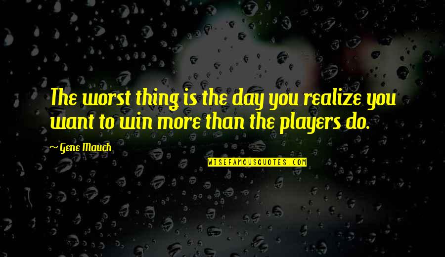 Win The Day Quotes By Gene Mauch: The worst thing is the day you realize