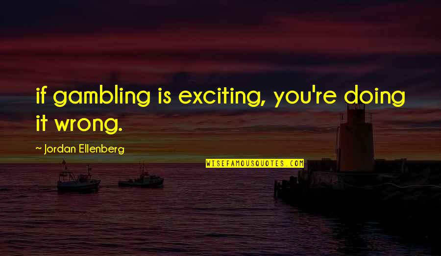 Winbury Estates Quotes By Jordan Ellenberg: if gambling is exciting, you're doing it wrong.