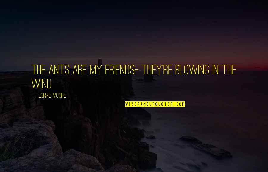 Wind And Friends Quotes By Lorrie Moore: The ants are my friends- they're blowing in