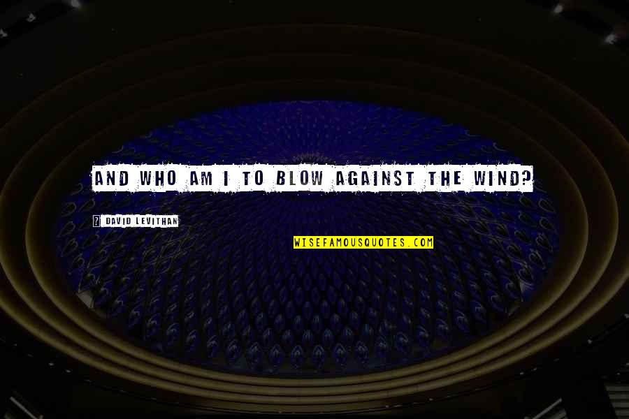 Wind Blow Quotes By David Levithan: And who am I to blow against the