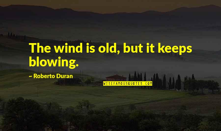 Wind Blowing Quotes By Roberto Duran: The wind is old, but it keeps blowing.