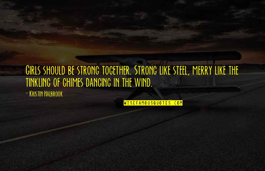 Wind Chimes Quotes By Kristin Halbrook: Girls should be strong together. Strong like steel, Wind Chimes Quotes By Kristin Halbrook: Girls should be strong together. Strong like steel,