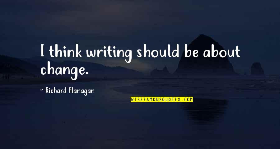 Winderly Quotes By Richard Flanagan: I think writing should be about change. Winderly Quotes By Richard Flanagan: I think writing should be about change.