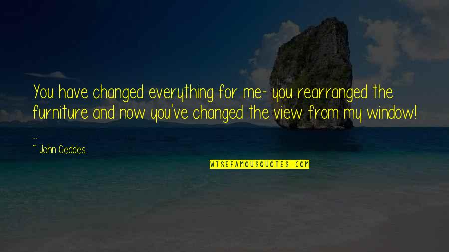 Window View Quotes By John Geddes: You have changed everything for me- you rearranged