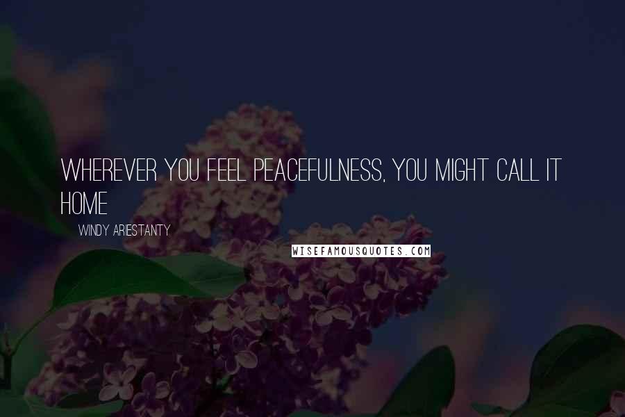Windy Ariestanty quotes: Wherever you feel peacefulness, you might call it home