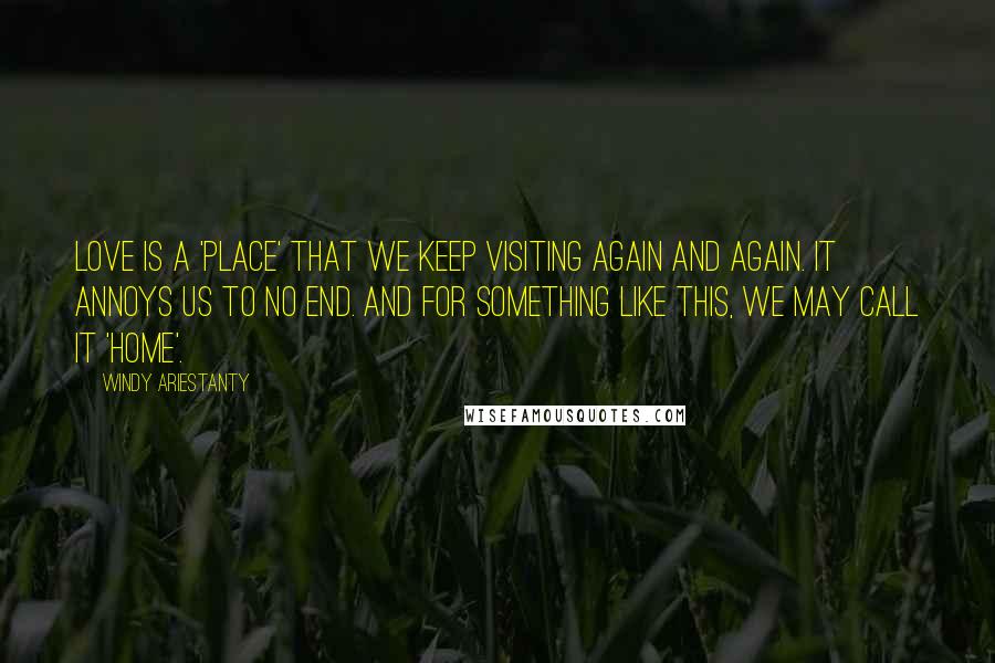 Windy Ariestanty quotes: Love is a 'place' that we keep visiting again and again. It annoys us to no end. And for something like this, we may call it 'home'.