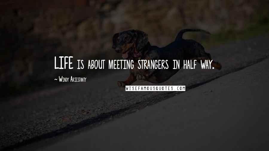 Windy Ariestanty quotes: LIFE is about meeting strangers in half way.