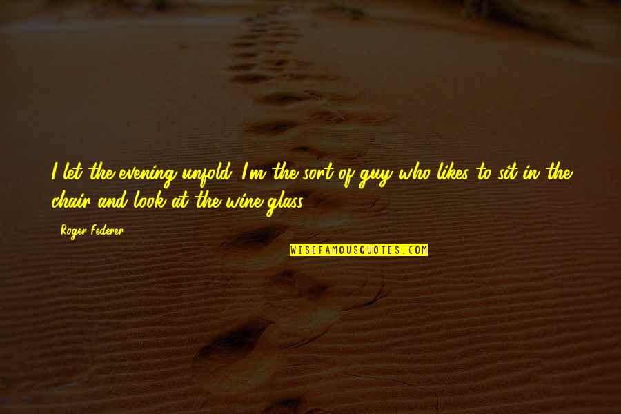 Wine And Quotes By Roger Federer: I let the evening unfold. I'm the sort Wine And Quotes By Roger Federer: I let the evening unfold. I'm the sort