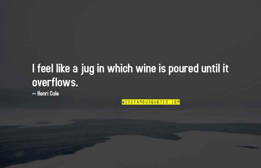Wine Is Quotes By Henri Cole: I feel like a jug in which wine