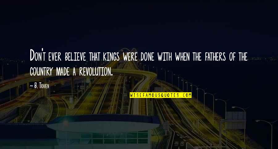 Winfab Quotes By B. Traven: Don't ever believe that kings were done with