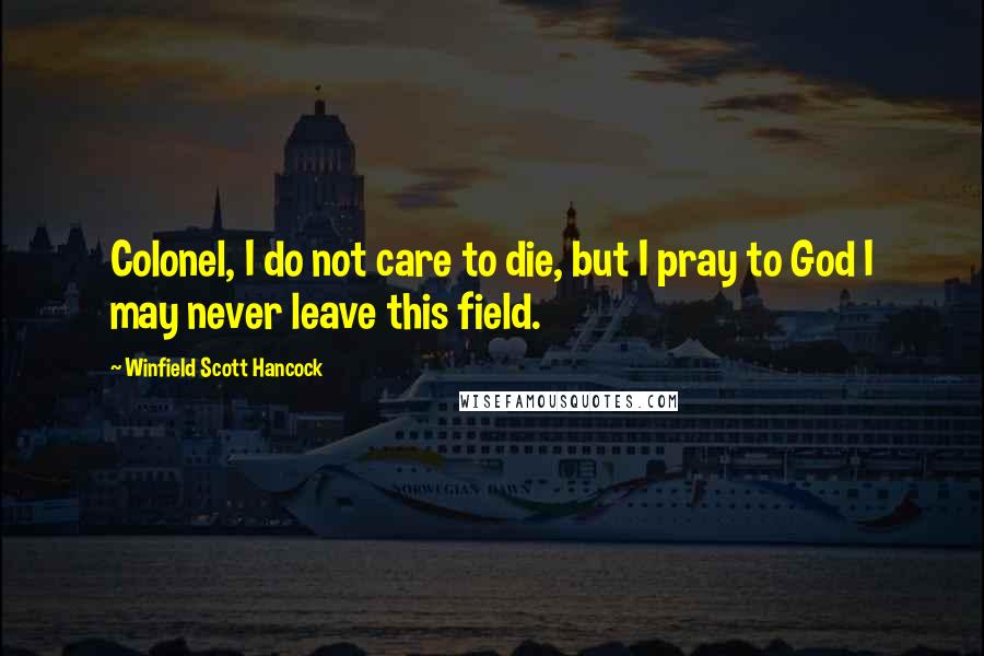 Winfield Scott Hancock quotes: Colonel, I do not care to die, but I pray to God I may never leave this field.