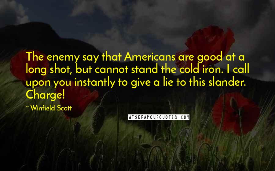 Winfield Scott quotes: The enemy say that Americans are good at a long shot, but cannot stand the cold iron. I call upon you instantly to give a lie to this slander. Charge!