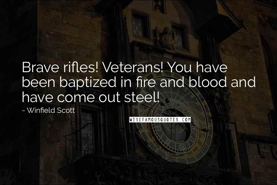 Winfield Scott quotes: Brave rifles! Veterans! You have been baptized in fire and blood and have come out steel!