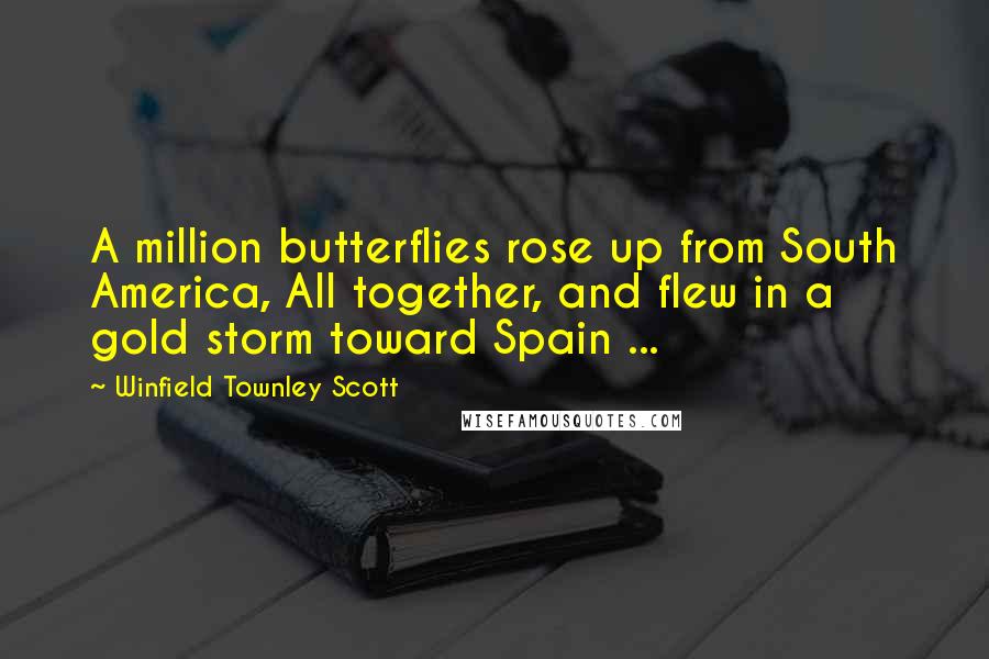 Winfield Townley Scott quotes: A million butterflies rose up from South America, All together, and flew in a gold storm toward Spain ... Winfield Townley Scott quotes: A million butterflies rose up from South America, All together, and flew in a gold storm toward Spain ...
