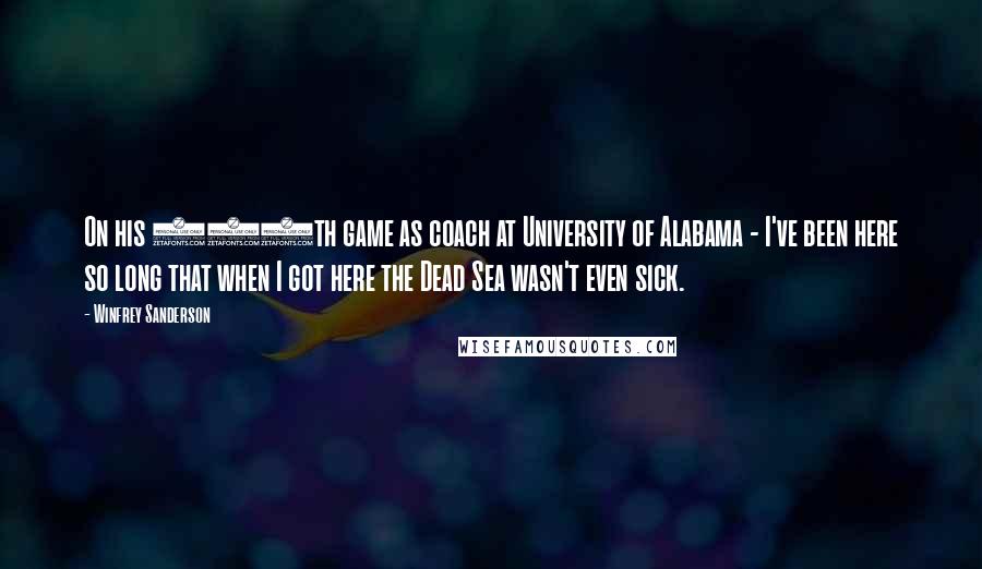 Winfrey Sanderson quotes: On his 916th game as coach at University of Alabama - I've been here so long that when I got here the Dead Sea wasn't even sick. Winfrey Sanderson quotes: On his 916th game as coach at University of Alabama - I've been here so long that when I got here the Dead Sea wasn't even sick.