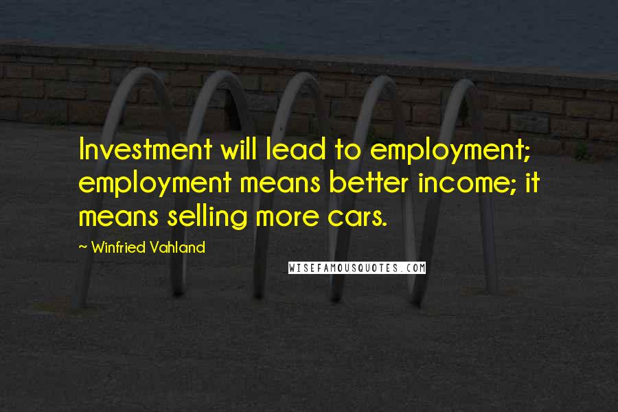 Winfried Vahland quotes: Investment will lead to employment; employment means better income; it means selling more cars.