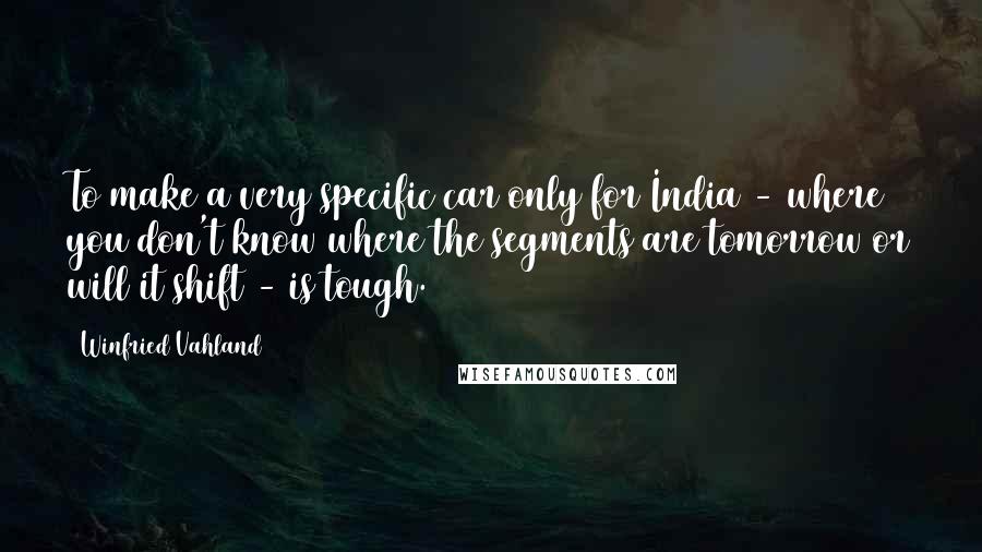 Winfried Vahland quotes: To make a very specific car only for India - where you don't know where the segments are tomorrow or will it shift - is tough. Winfried Vahland quotes: To make a very specific car only for India - where you don't know where the segments are tomorrow or will it shift - is tough.