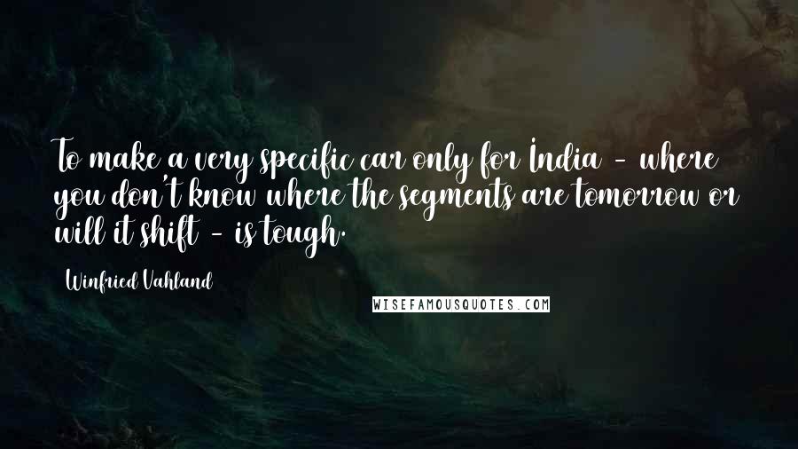 Winfried Vahland quotes: To make a very specific car only for India - where you don't know where the segments are tomorrow or will it shift - is tough.