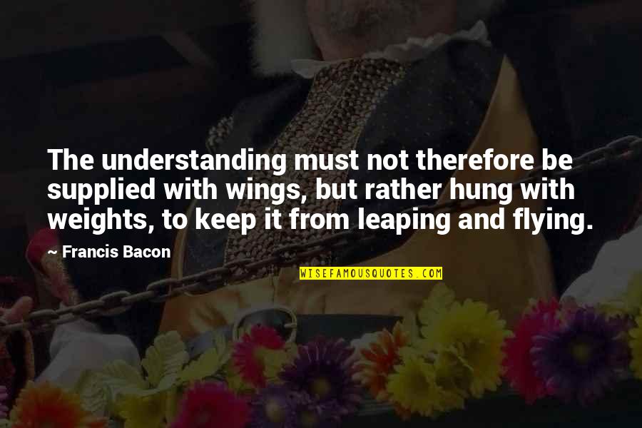 Wings And Flying Quotes By Francis Bacon: The understanding must not therefore be supplied with